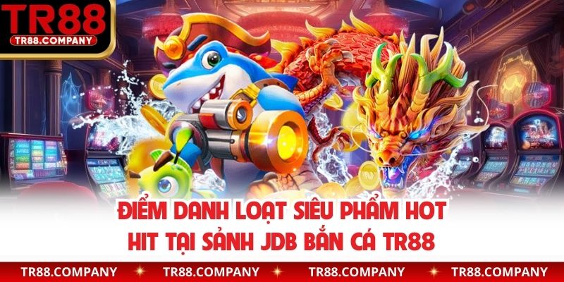 Điểm danh loạt siêu phẩm hot hit tại sảnh JDB bắn cá TR88