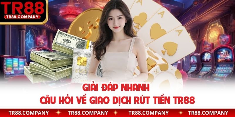 Giải đáp nhanh câu hỏi về giao dịch rút tiền TR88