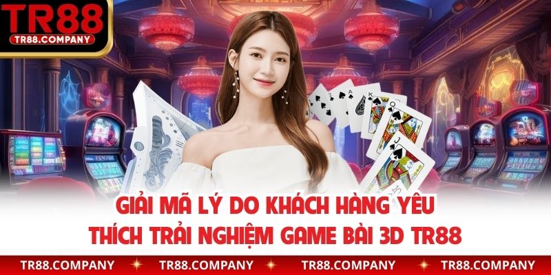 Giải mã lý do khách hàng yêu thích trải nghiệm game bài 3D TR88