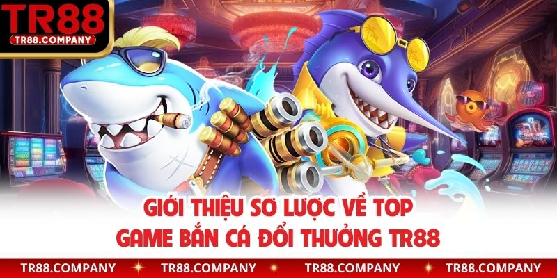 Giới thiệu sơ lược về top game bắn cá đổi thưởng TR88