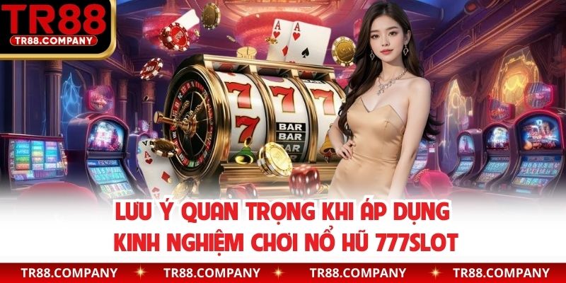 Lưu ý quan trọng khi áp dụng kinh nghiệm chơi 777Slot