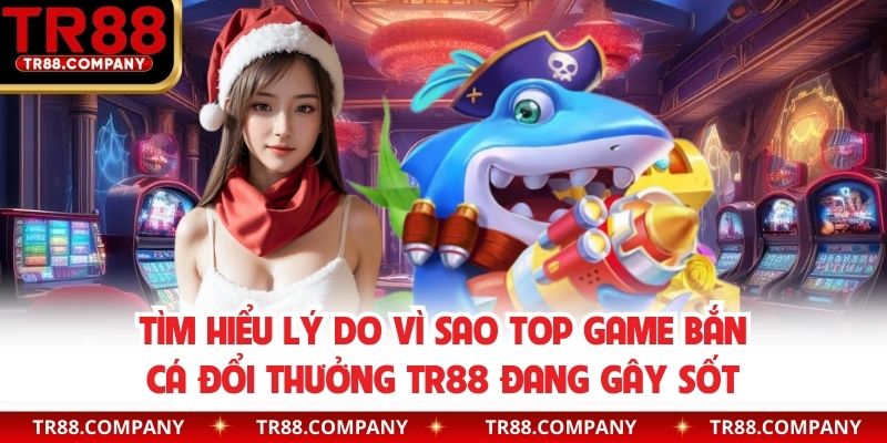 Tìm hiểu lý do vì sao top game bắn cá đổi thưởng TR88 đang gây sốt