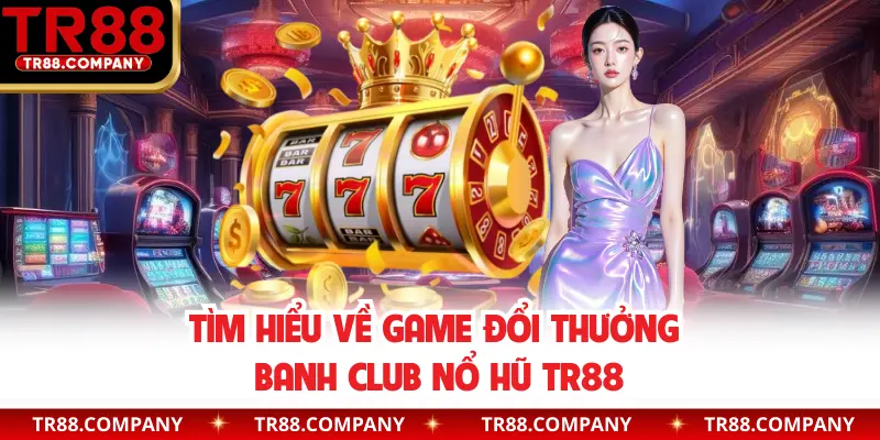 Tìm hiểu về game đổi thưởng Banh Club nổ hũ TR88