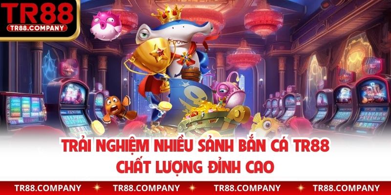 Trải nghiệm nhiều sảnh bắn cá TR88 chất lượng đỉnh cao